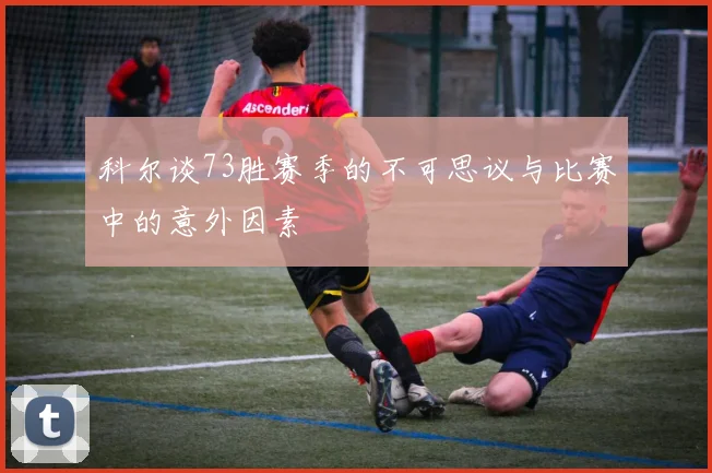 科尔谈73胜赛季的不可思议与比赛中的意外因素
