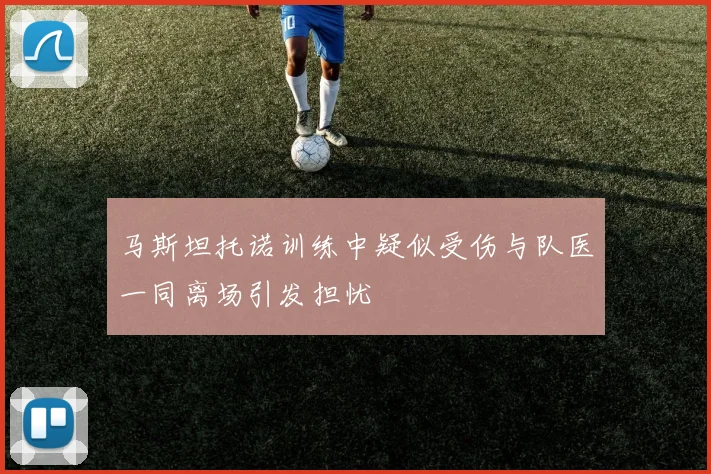 马斯坦托诺训练中疑似受伤与队医一同离场引发担忧