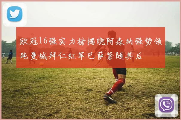 欧冠16强实力榜揭晓阿森纳强势领跑曼城拜仁红军巴萨紧随其后