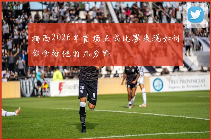 梅西2026年首场正式比赛表现如何你会给他打几分呢