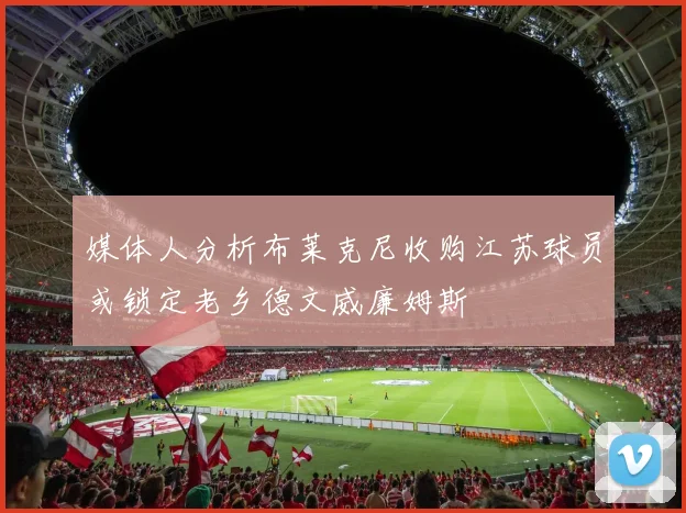 媒体人分析布莱克尼收购江苏球员或锁定老乡德文威廉姆斯