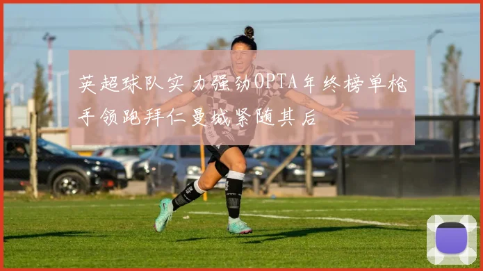 英超球队实力强劲OPTA年终榜单枪手领跑拜仁曼城紧随其后