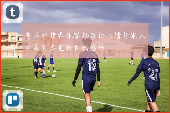 贾马尔穆雷休赛期放松心情与家人共度时光重拾自我感悟