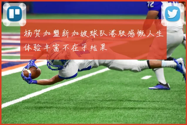 杨贺加盟新加坡球队港联感慨人生体验丰富不在乎结果