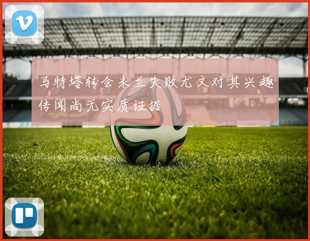 马特塔转会米兰失败尤文对其兴趣传闻尚无实质证据