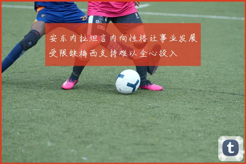 安东内拉坦言内向性格让事业发展受限缺梅西支持难以全心投入